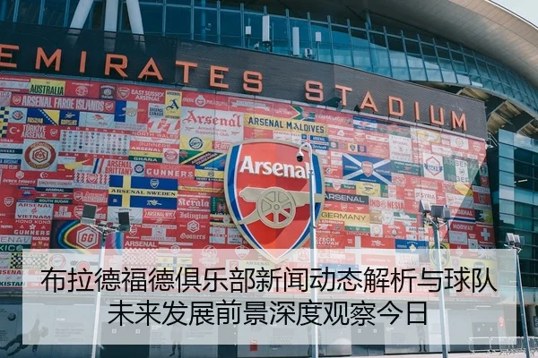 布拉德福德俱乐部新闻动态解析与球队未来发展前景深度观察今日