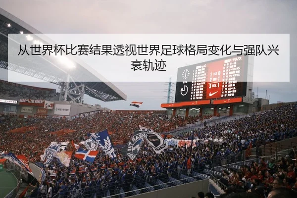从世界杯比赛结果透视世界足球格局变化与强队兴衰轨迹