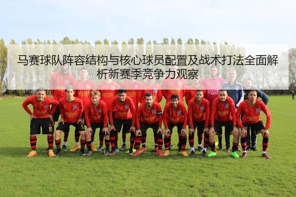 马赛球队阵容结构与核心球员配置及战术打法全面解析新赛季竞争力观察