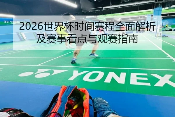 2026世界杯时间赛程全面解析及赛事看点与观赛指南