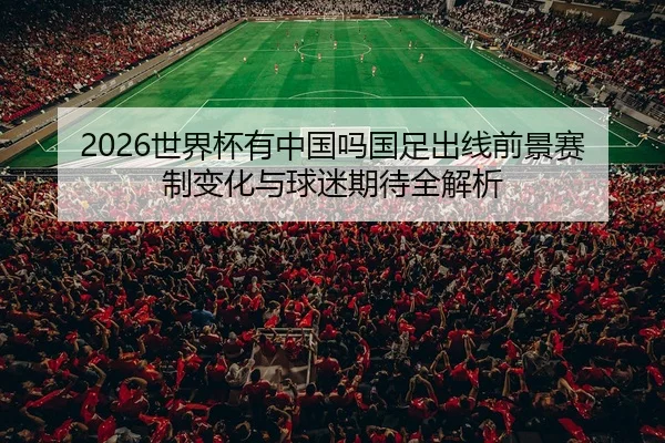 2026世界杯有中国吗国足出线前景赛制变化与球迷期待全解析