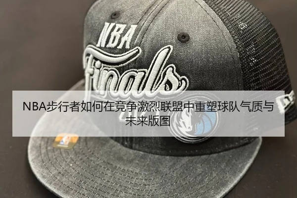 NBA步行者如何在竞争激烈联盟中重塑球队气质与未来版图